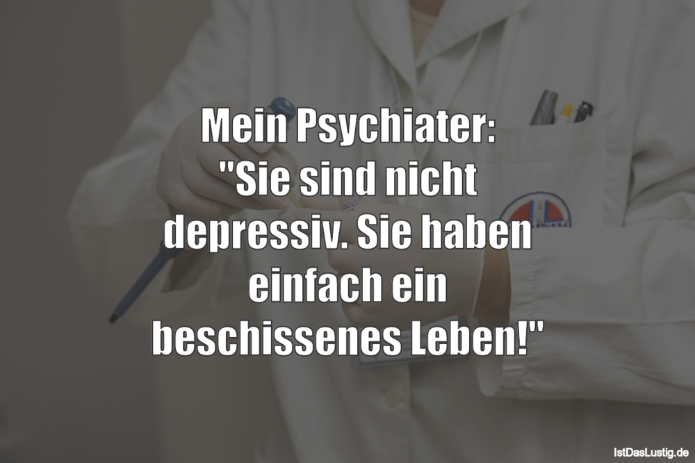 Lustiger BilderSpruch - Mein Psychiater: "Sie sind nicht depressiv. Sie...