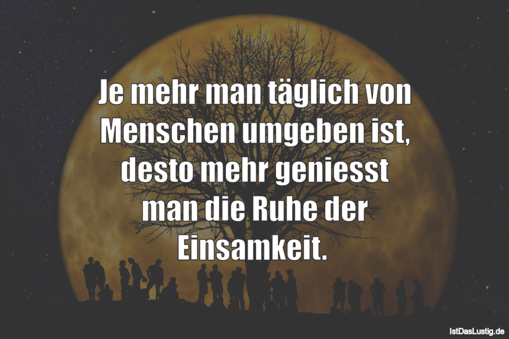 Lustiger BilderSpruch - Je mehr man täglich von Menschen umgeben ist, d...