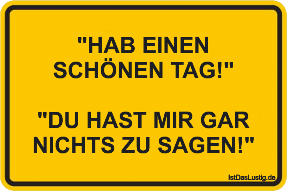 Lustiger BilderSpruch - "HAB EINEN SCHÖNEN TAG!"  "DU HAST MIR GAR NICH...