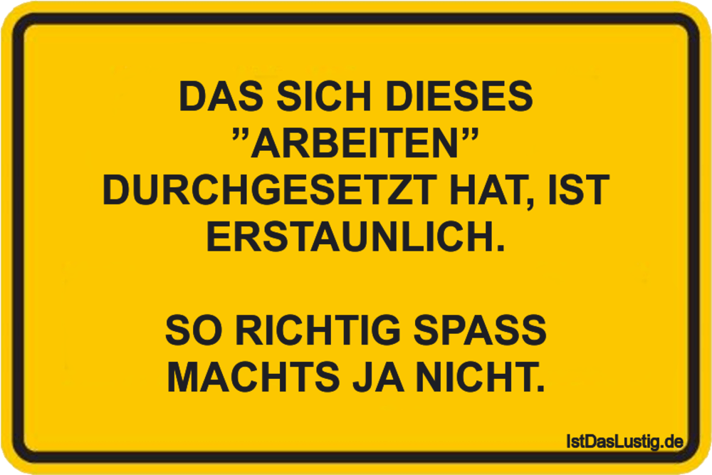 Lustiger BilderSpruch - DAS SICH DIESES ”ARBEITEN” DURCHGESETZT HAT, IS...