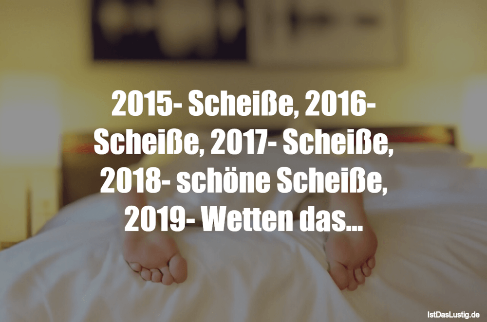 Lustiger BilderSpruch - 2015- Scheiße, 2016- Scheiße, 2017- Scheiße, 20...