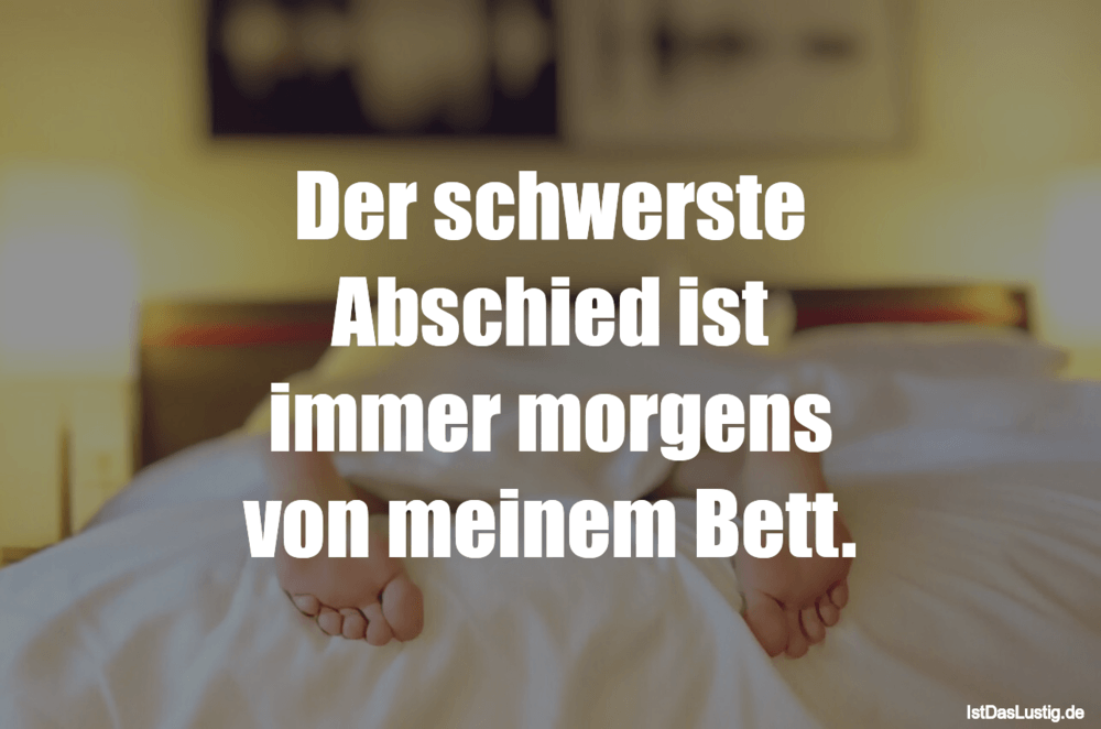 Lustiger BilderSpruch - Der schwerste Abschied ist immer morgens von...