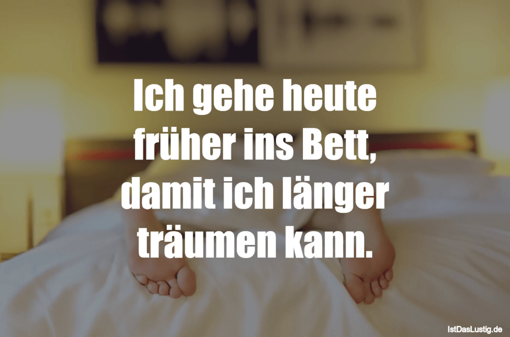 Lustiger BilderSpruch - Ich gehe heute früher ins Bett, damit ich...