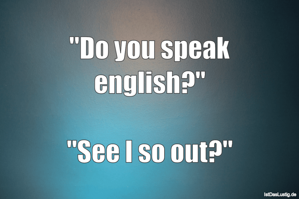 Lustiger BilderSpruch - "Do you speak english?"  "See I so out?"