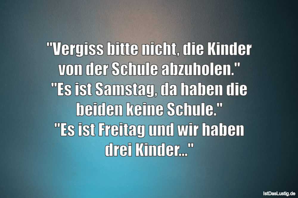 Lustiger BilderSpruch - "Vergiss bitte nicht, die Kinder von der Schule...