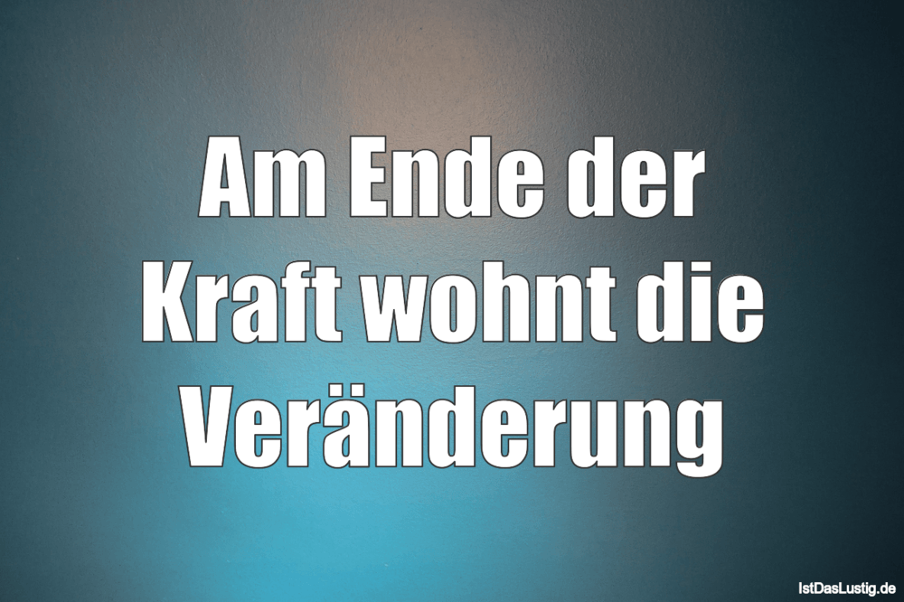 Am Ende der Kraft wohnt die Veränderung IstDasLustig.de Am Ende der Kraft wohnt die Veränderung IstDasLustig.de