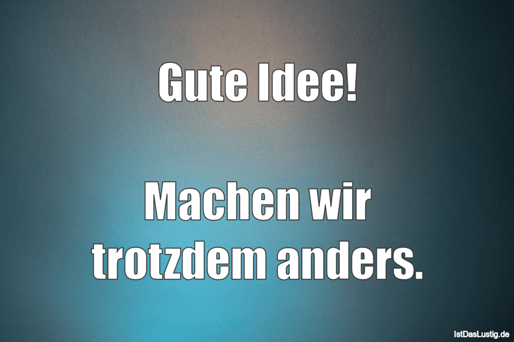 Gute Idee Machen Wir Trotzdem Anders Istdaslustig De
