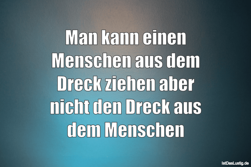 Lustiger BilderSpruch - Man kann einen Menschen aus dem Dreck ziehen ab...