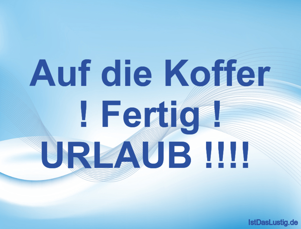 Lustiger BilderSpruch - Auf die Koffer ! Fertig ! URLAUB !!!! 