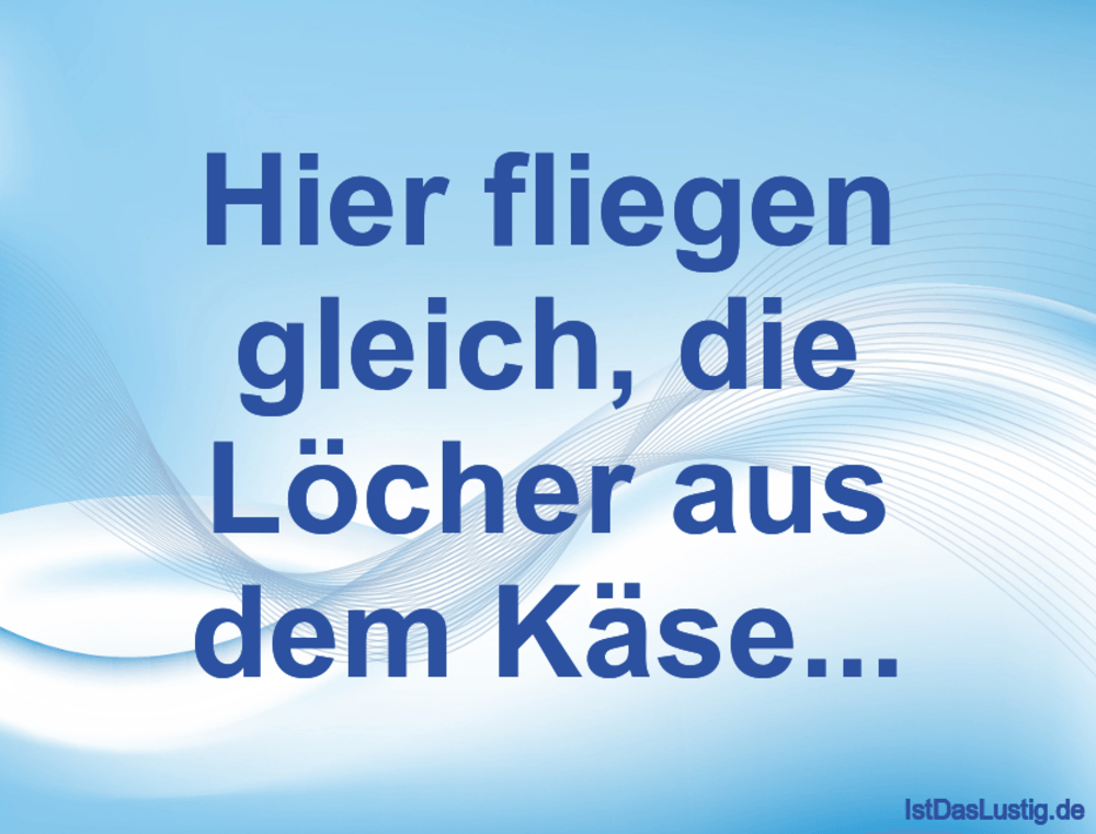 Lustiger BilderSpruch - Hier fliegen gleich, die Löcher aus dem Käse...