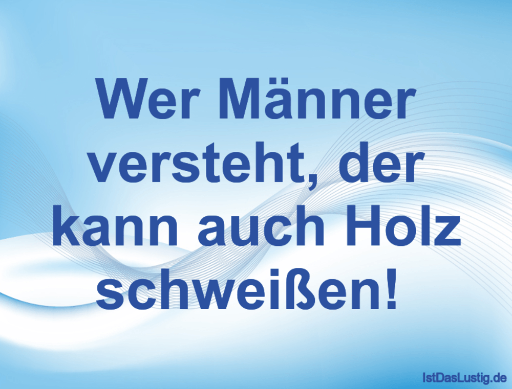 Lustiger BilderSpruch - Wer Männer versteht, der kann auch Holz schweiß...