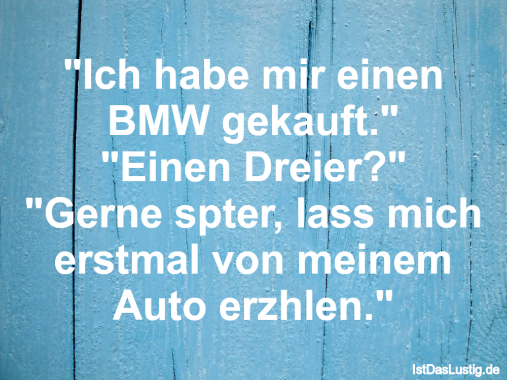 Lustiger BilderSpruch - "Ich habe mir einen BMW gekauft." "Einen Dreier...