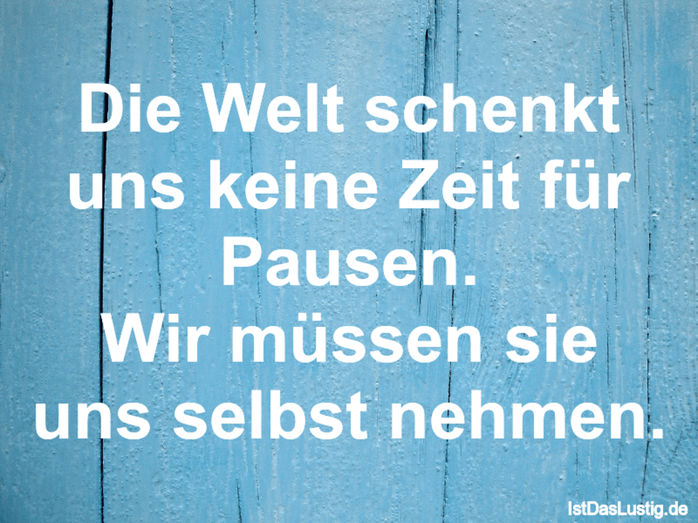 Lustiger BilderSpruch - Die Welt schenkt uns keine Zeit für Pausen. Wir...