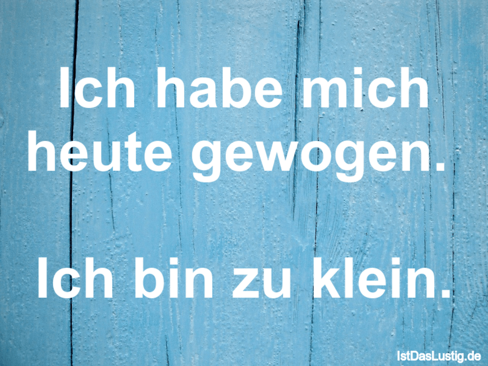 Lustiger BilderSpruch - Ich habe mich heute gewogen.   Ich bin zu klein.