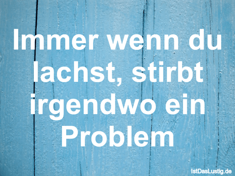 Lustiger BilderSpruch - Immer wenn du lachst, stirbt irgendwo ein Problem