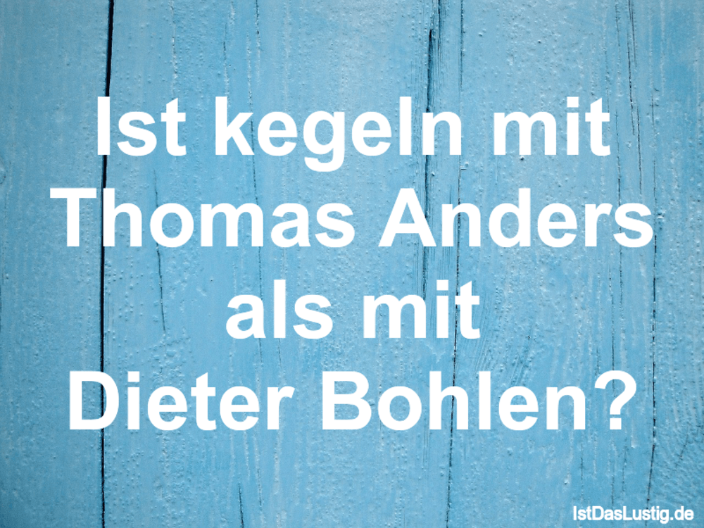 Lustiger BilderSpruch - Ist kegeln mit Thomas Anders als mit Dieter Boh...