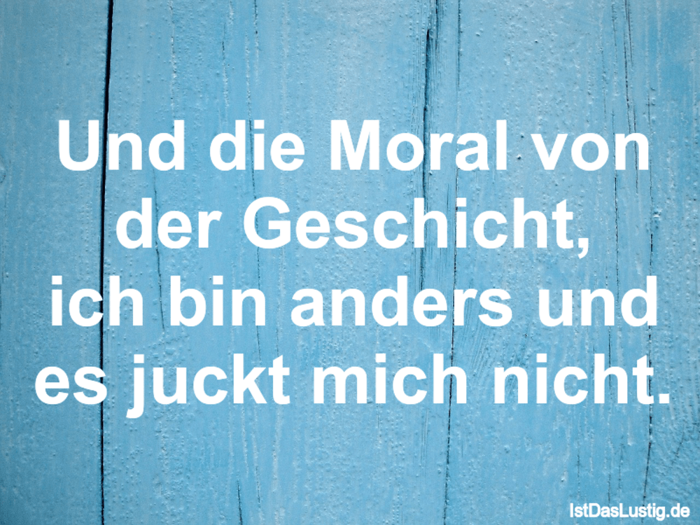 Lustiger BilderSpruch - Und die Moral von der Geschicht, ich bin anders...