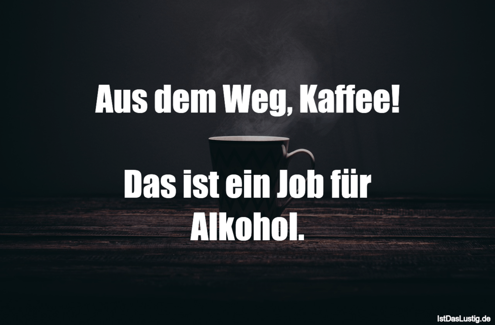 Aus Dem Weg Kaffee Das Ist Ein Job Fur Alkohol Istdaslustig De