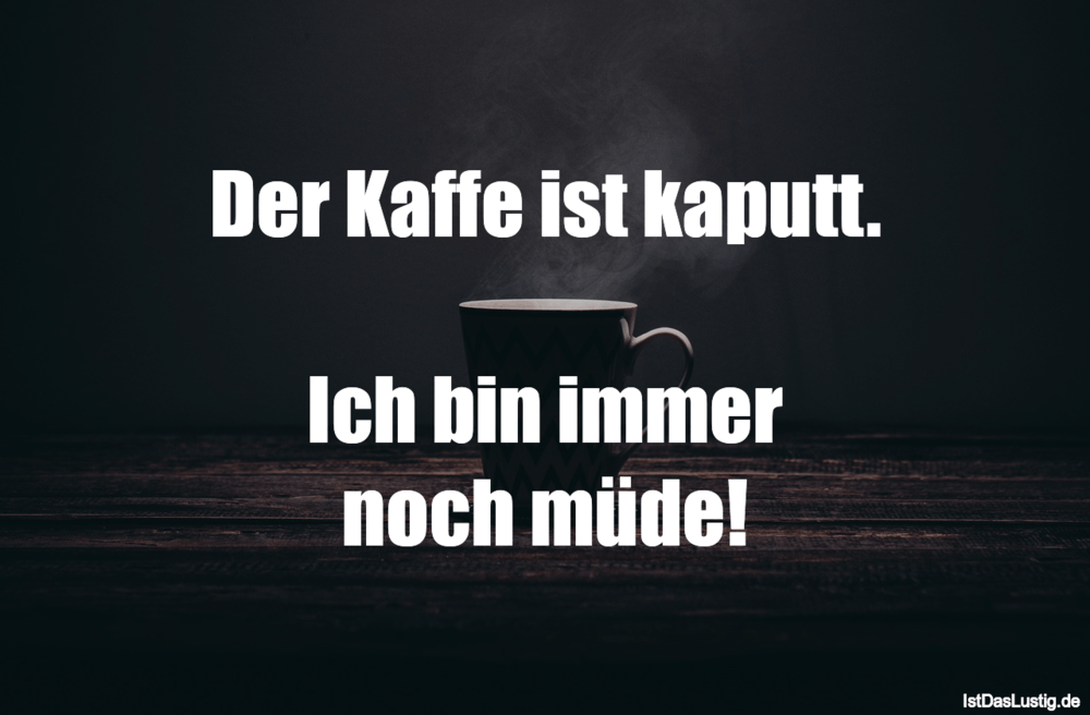 Der Kaffe ist kaputt. Ich bin immer noch müde! IstDasLustig.de Der Kaffe ist kaputt. Ich bin immer noch müde! IstDasLustig.de