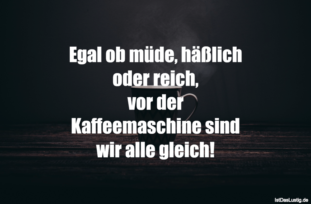 Lustiger BilderSpruch - Egal ob müde, häßlich oder reich, vor der Kaffe...