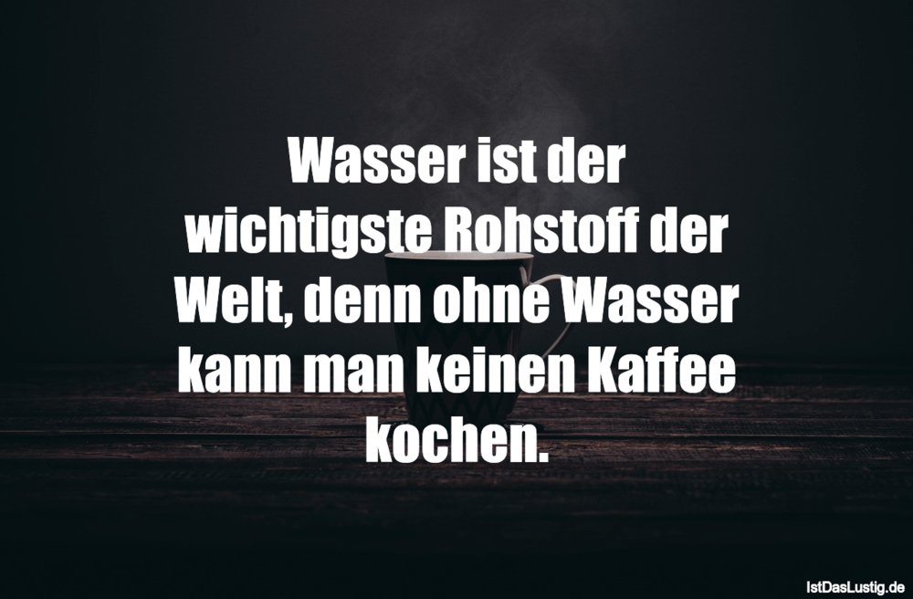 Lustiger BilderSpruch - Wasser ist der wichtigste Rohstoff der Welt, de...