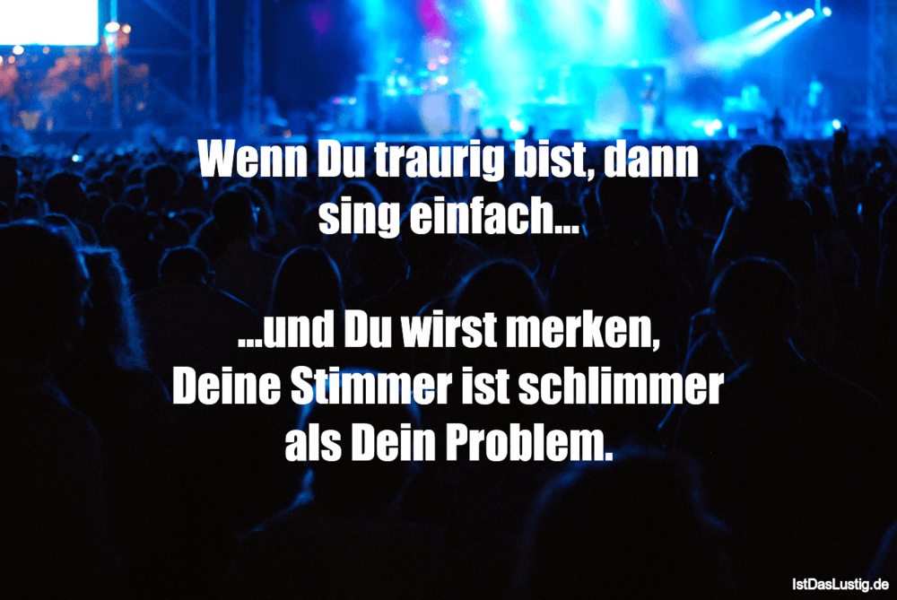 Wenn Du traurig bist, dann sing einfach…… IstDasLustig.de Wenn Du traurig bist, dann sing einfach…… IstDasLustig.de