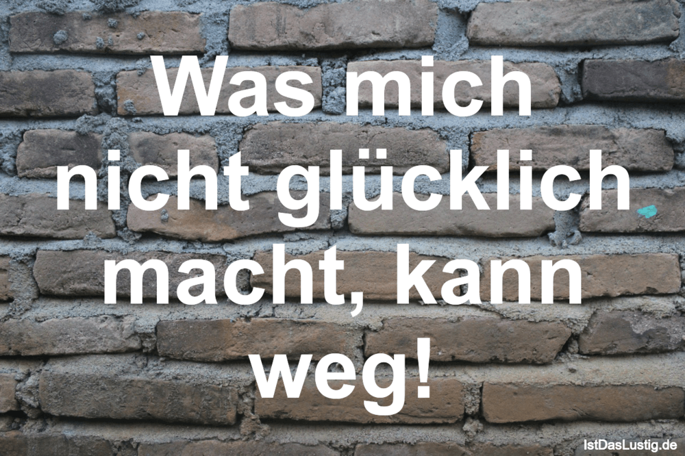 Lustiger BilderSpruch - Was mich nicht glücklich macht, kann weg!