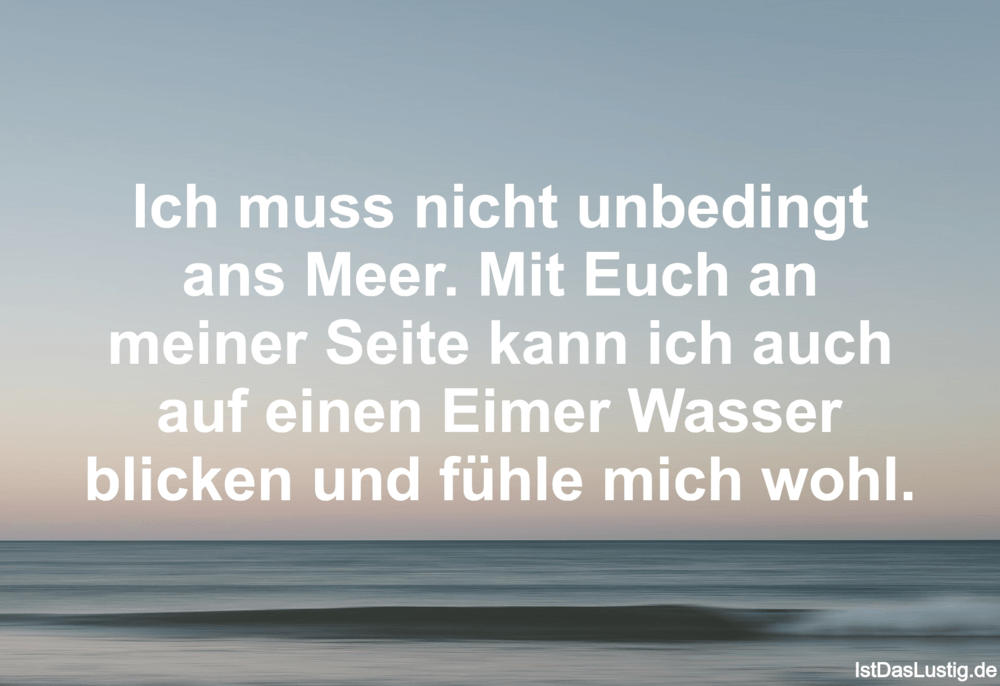 Lustiger BilderSpruch - Ich muss nicht unbedingt ans Meer. Mit Euch an ...