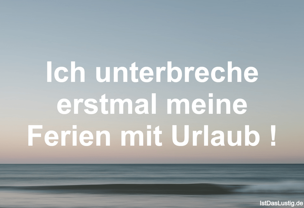 Lustiger BilderSpruch - Ich unterbreche erstmal meine Ferien mit Urlaub !