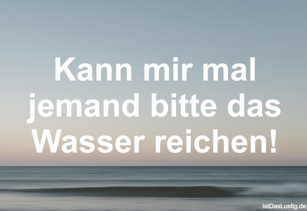 Lustiger BilderSpruch - Kann mir mal jemand bitte das Wasser reichen!