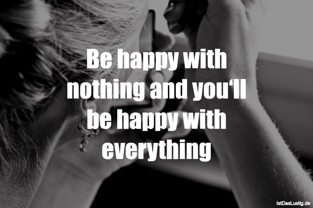 Lustiger BilderSpruch - Be happy with nothing and you‘ll be happy with ...