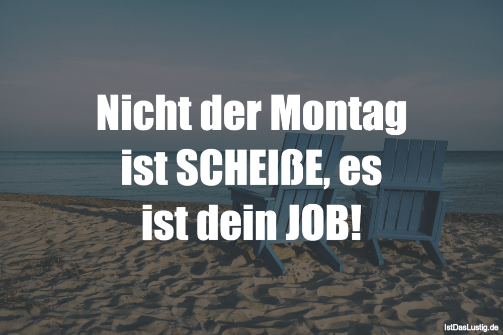 Lustiger BilderSpruch - Nicht der Montag ist SCHEIßE, es ist dein JOB!