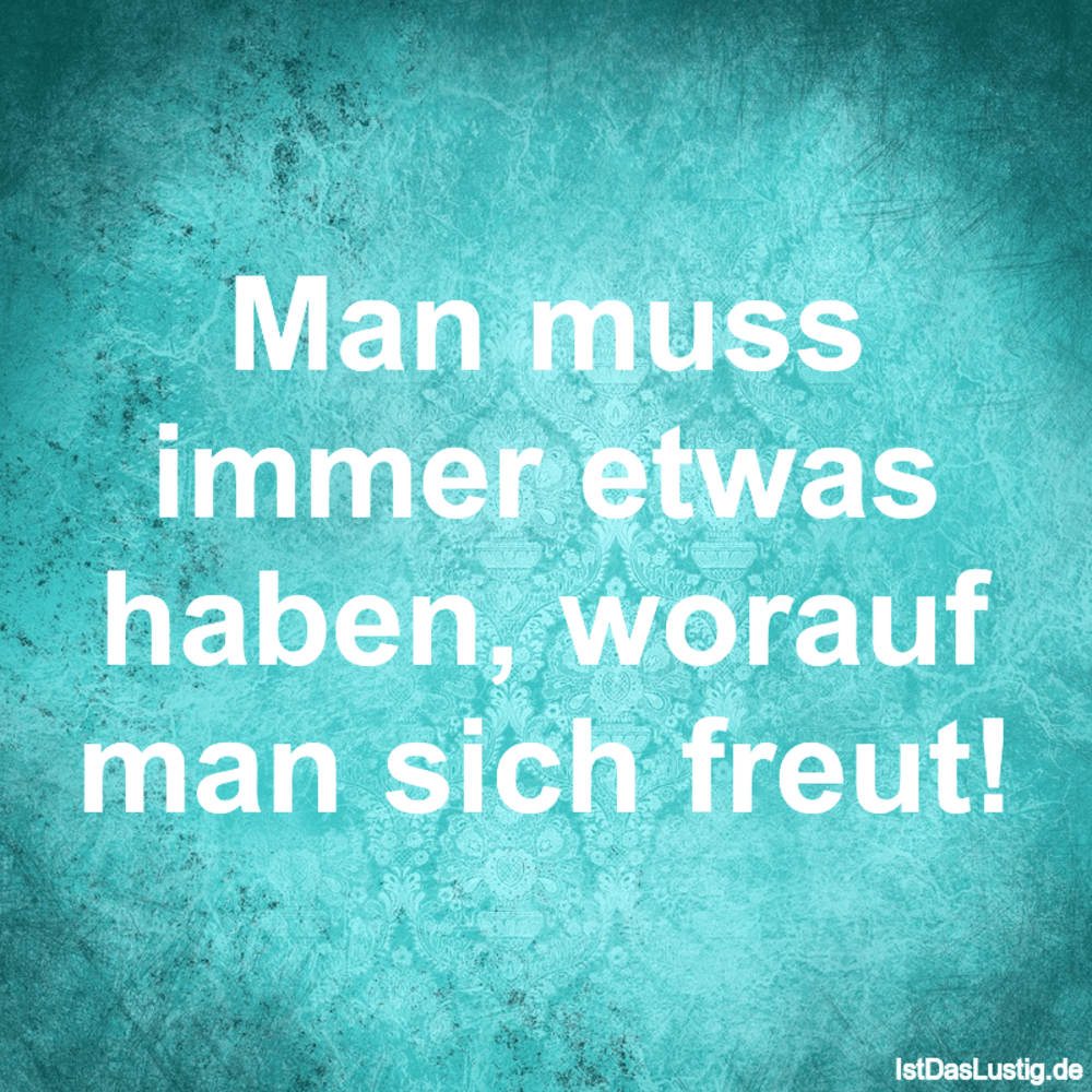Man muss immer etwas haben, worauf man sich freut! - IstDasLustig.de