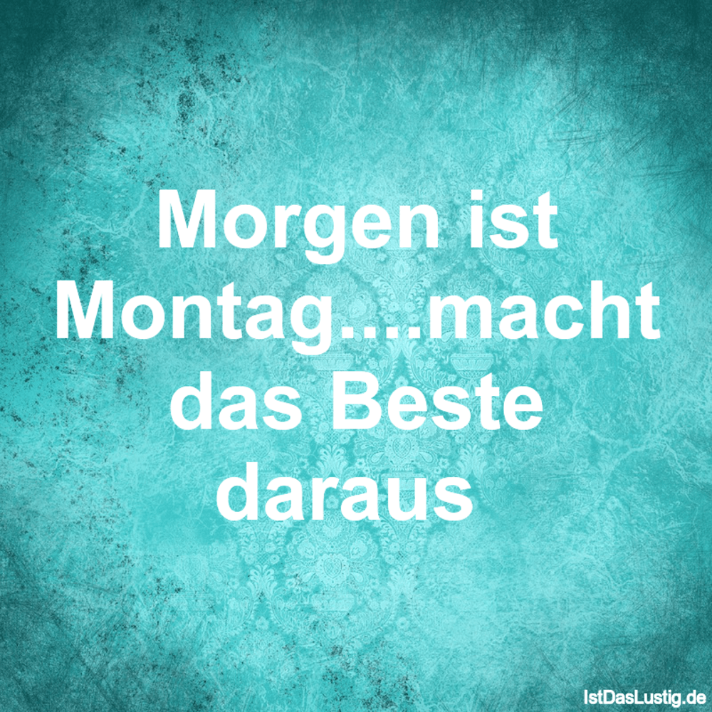 Lustiger BilderSpruch - Morgen ist Montag....macht das Beste daraus 